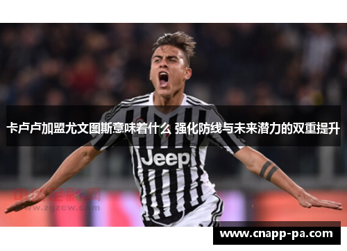 卡卢卢加盟尤文图斯意味着什么 强化防线与未来潜力的双重提升