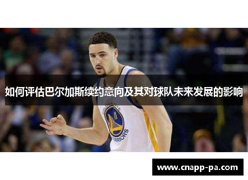如何评估巴尔加斯续约意向及其对球队未来发展的影响