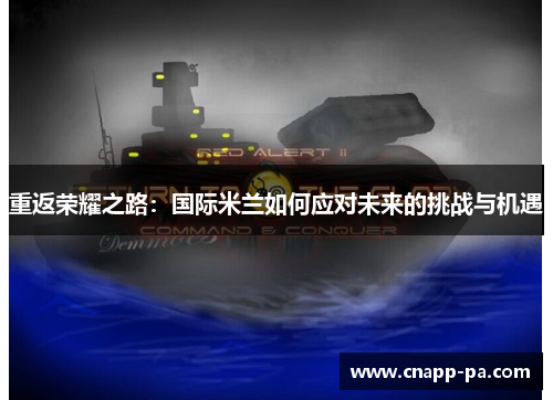 重返荣耀之路：国际米兰如何应对未来的挑战与机遇