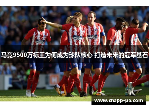 马竞9500万标王为何成为球队核心 打造未来的冠军基石