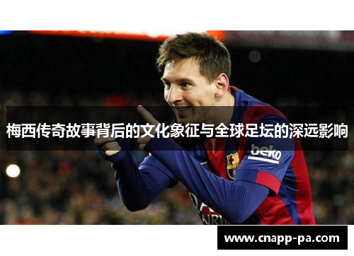 梅西传奇故事背后的文化象征与全球足坛的深远影响