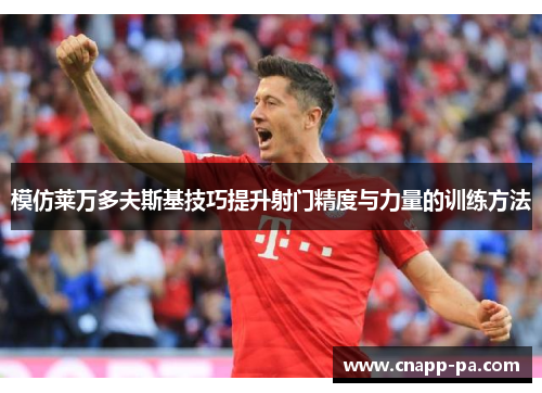 模仿莱万多夫斯基技巧提升射门精度与力量的训练方法