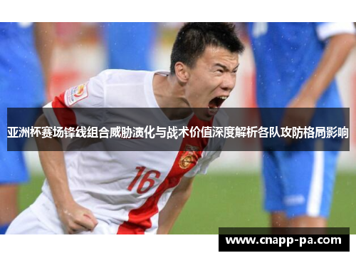 亚洲杯赛场锋线组合威胁演化与战术价值深度解析各队攻防格局影响