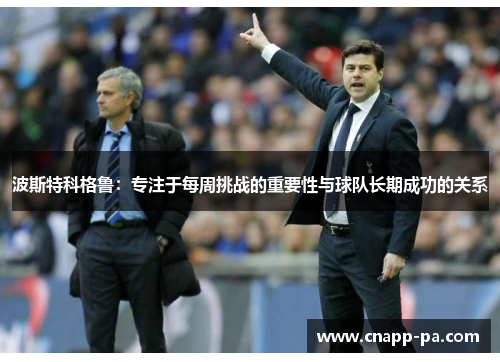 波斯特科格鲁：专注于每周挑战的重要性与球队长期成功的关系