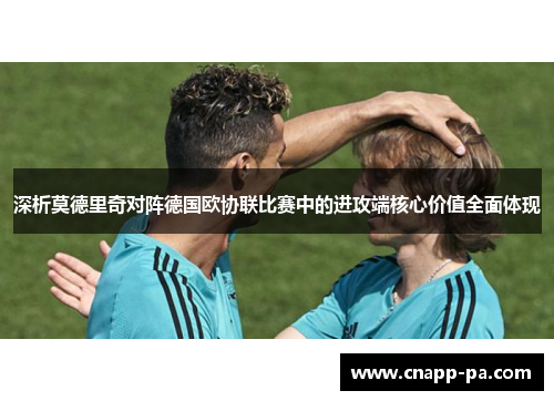 深析莫德里奇对阵德国欧协联比赛中的进攻端核心价值全面体现