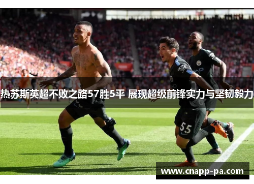 热苏斯英超不败之路57胜5平 展现超级前锋实力与坚韧毅力