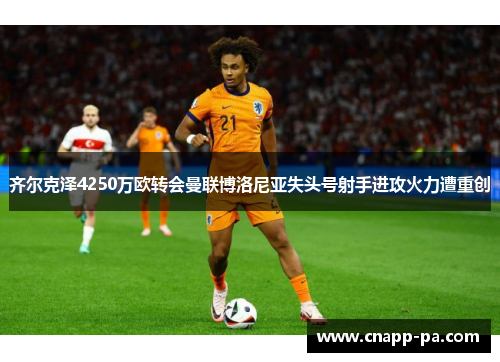 齐尔克泽4250万欧转会曼联博洛尼亚失头号射手进攻火力遭重创