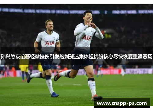 孙兴慜友谊赛轻微挫伤引发热刺球迷集体担忧盼核心尽快恢复重返赛场