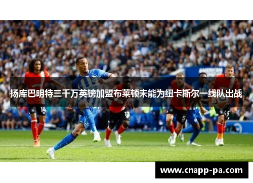 扬库巴明特三千万英镑加盟布莱顿未能为纽卡斯尔一线队出战